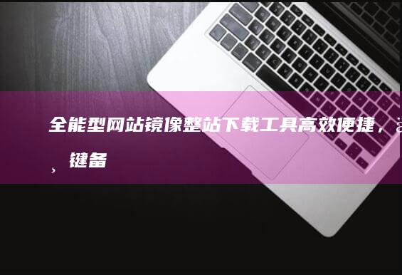 全能型网站镜像整站下载工具：高效便捷，一键备份全网资源