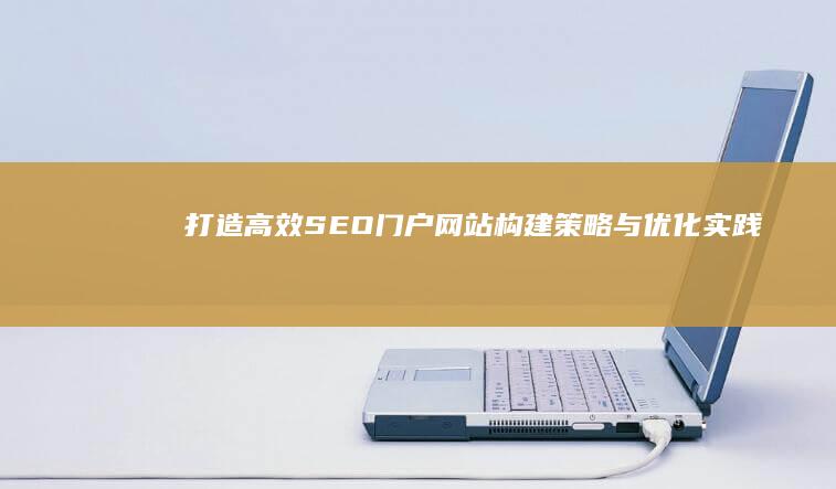 打造高效SEO门户网站：构建策略与优化实践